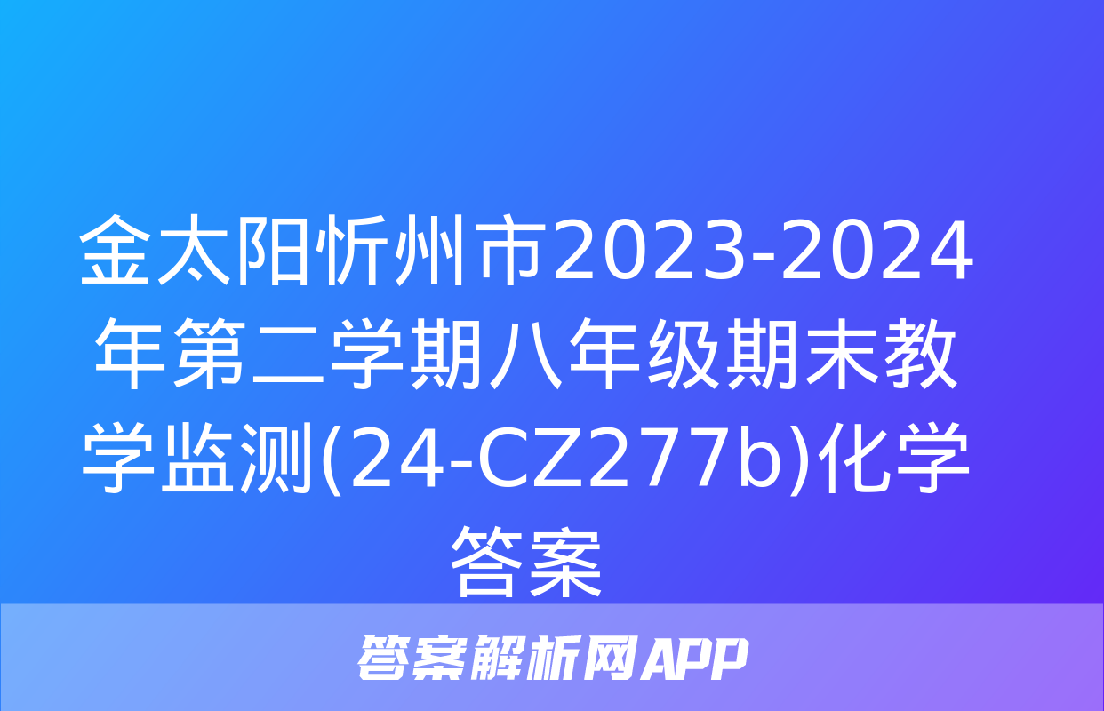 金太阳忻州市2023-2024年第二学期八年级期末教学监测(24-CZ277b)化学答案