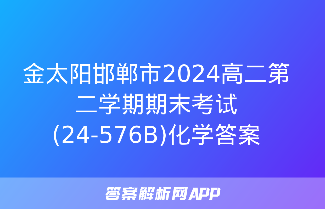 金太阳邯郸市2024高二第二学期期末考试(24-576B)化学答案