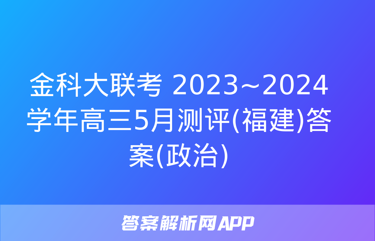 金科大联考 2023~2024学年高三5月测评(福建)答案(政治)