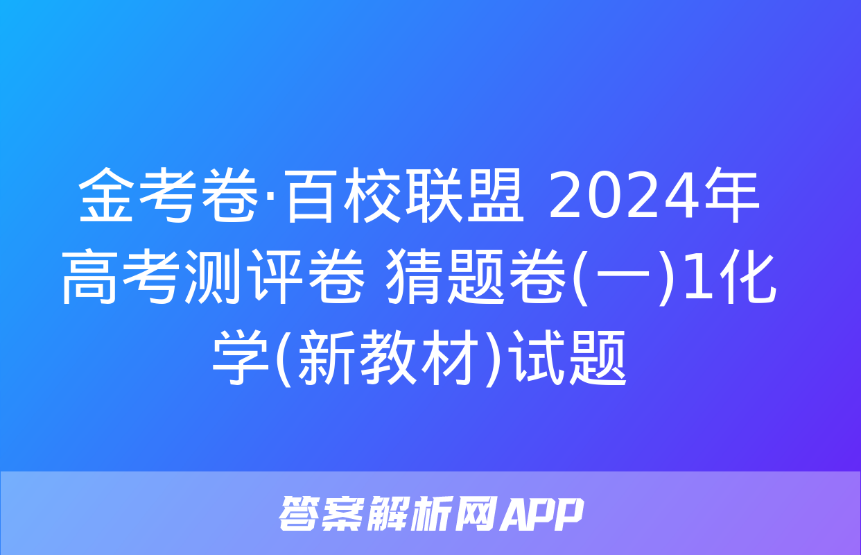 金考卷·百校联盟 2024年高考测评卷 猜题卷(一)1化学(新教材)试题