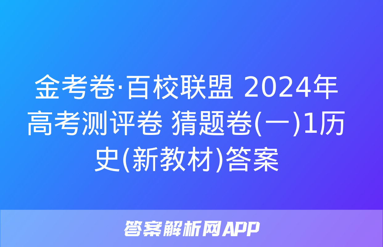 金考卷·百校联盟 2024年高考测评卷 猜题卷(一)1历史(新教材)答案