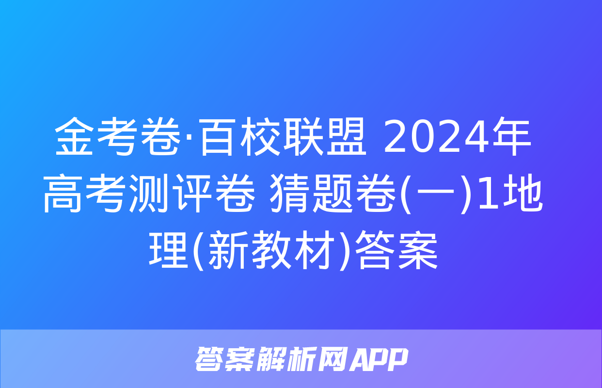 金考卷·百校联盟 2024年高考测评卷 猜题卷(一)1地理(新教材)答案