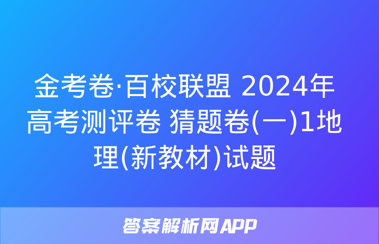 金考卷·百校联盟 2024年高考测评卷 猜题卷(一)1地理(新教材)试题