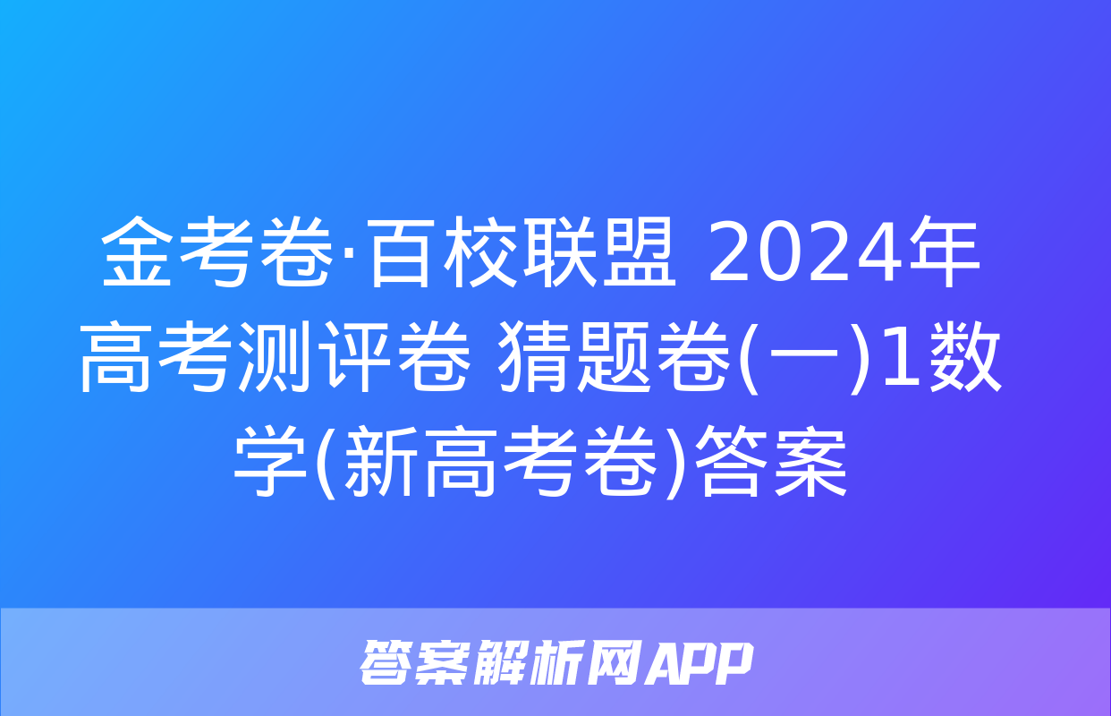 金考卷·百校联盟 2024年高考测评卷 猜题卷(一)1数学(新高考卷)答案