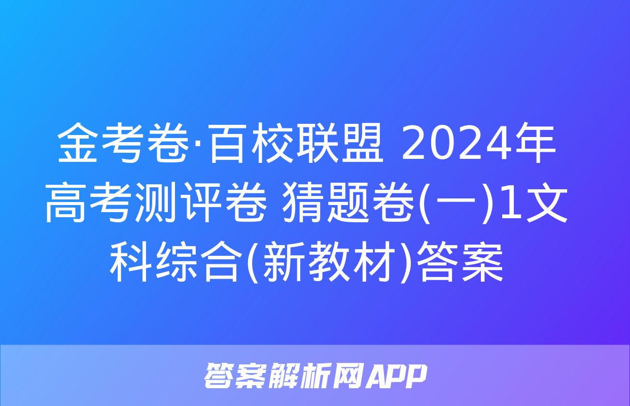 金考卷·百校联盟 2024年高考测评卷 猜题卷(一)1文科综合(新教材)答案