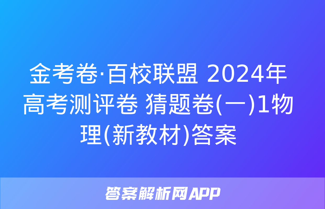 金考卷·百校联盟 2024年高考测评卷 猜题卷(一)1物理(新教材)答案