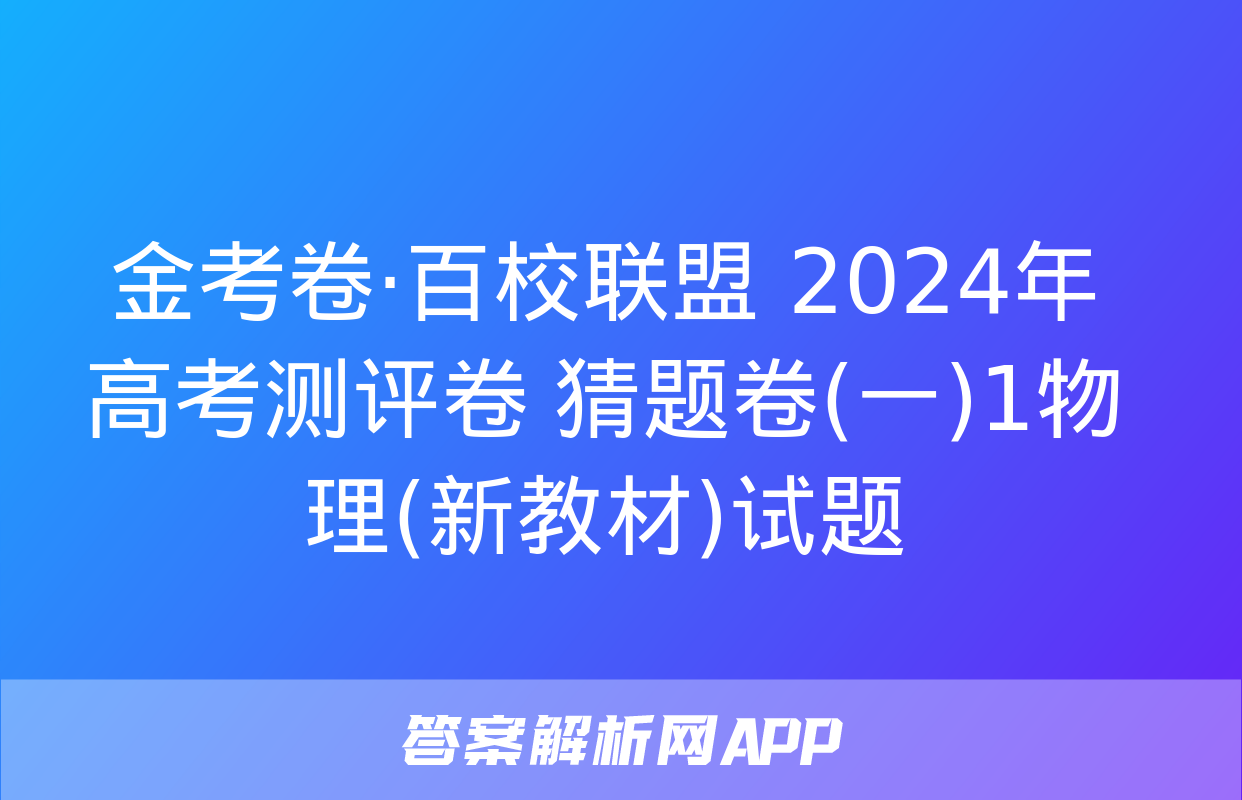 金考卷·百校联盟 2024年高考测评卷 猜题卷(一)1物理(新教材)试题