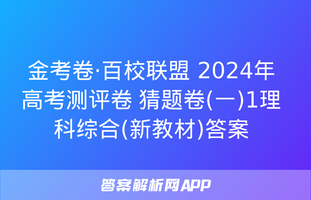 金考卷·百校联盟 2024年高考测评卷 猜题卷(一)1理科综合(新教材)答案