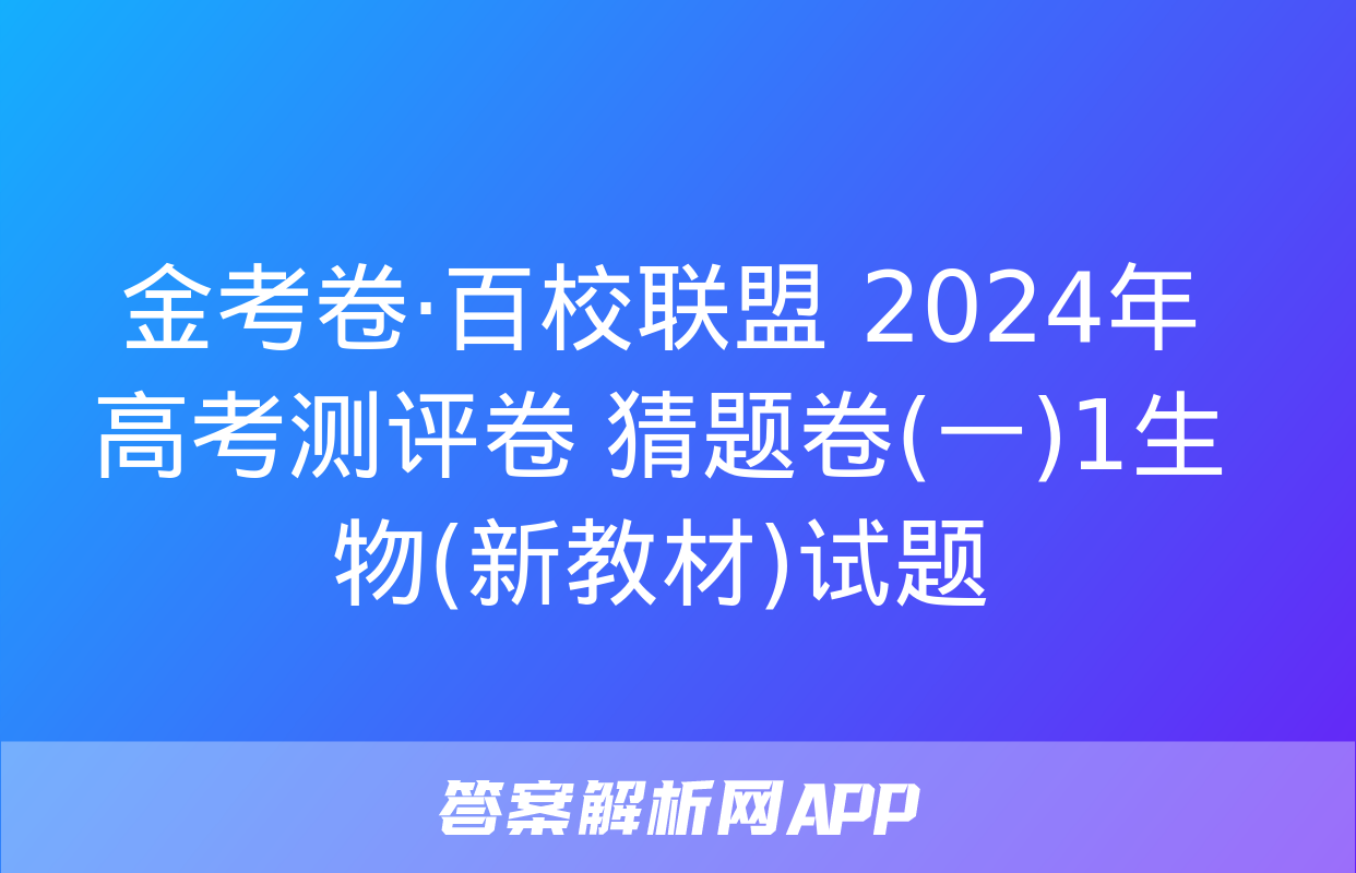 金考卷·百校联盟 2024年高考测评卷 猜题卷(一)1生物(新教材)试题