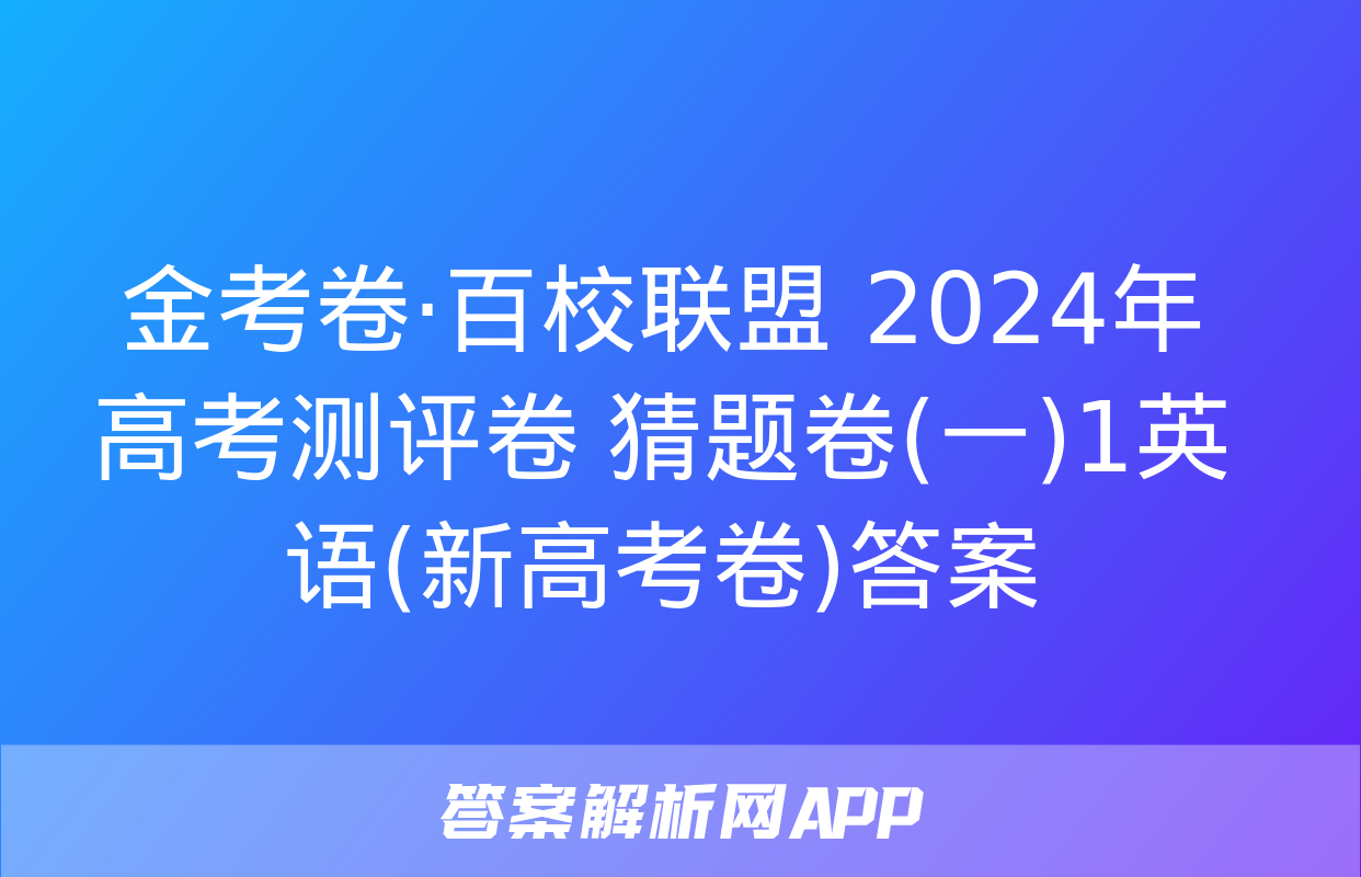 金考卷·百校联盟 2024年高考测评卷 猜题卷(一)1英语(新高考卷)答案