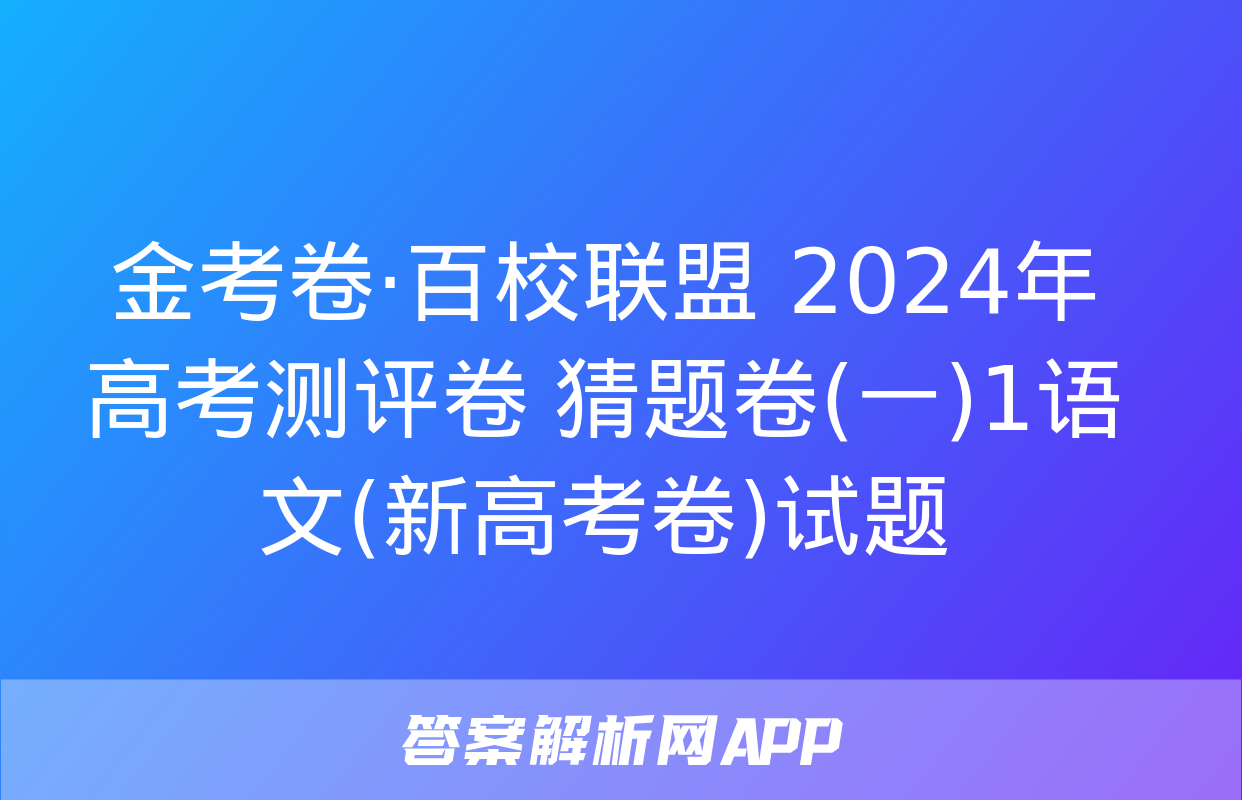 金考卷·百校联盟 2024年高考测评卷 猜题卷(一)1语文(新高考卷)试题