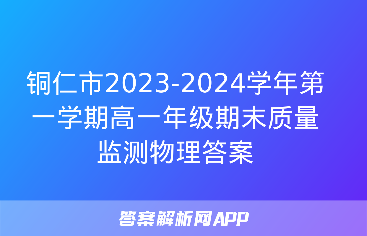 铜仁市2023-2024学年第一学期高一年级期末质量监测物理答案