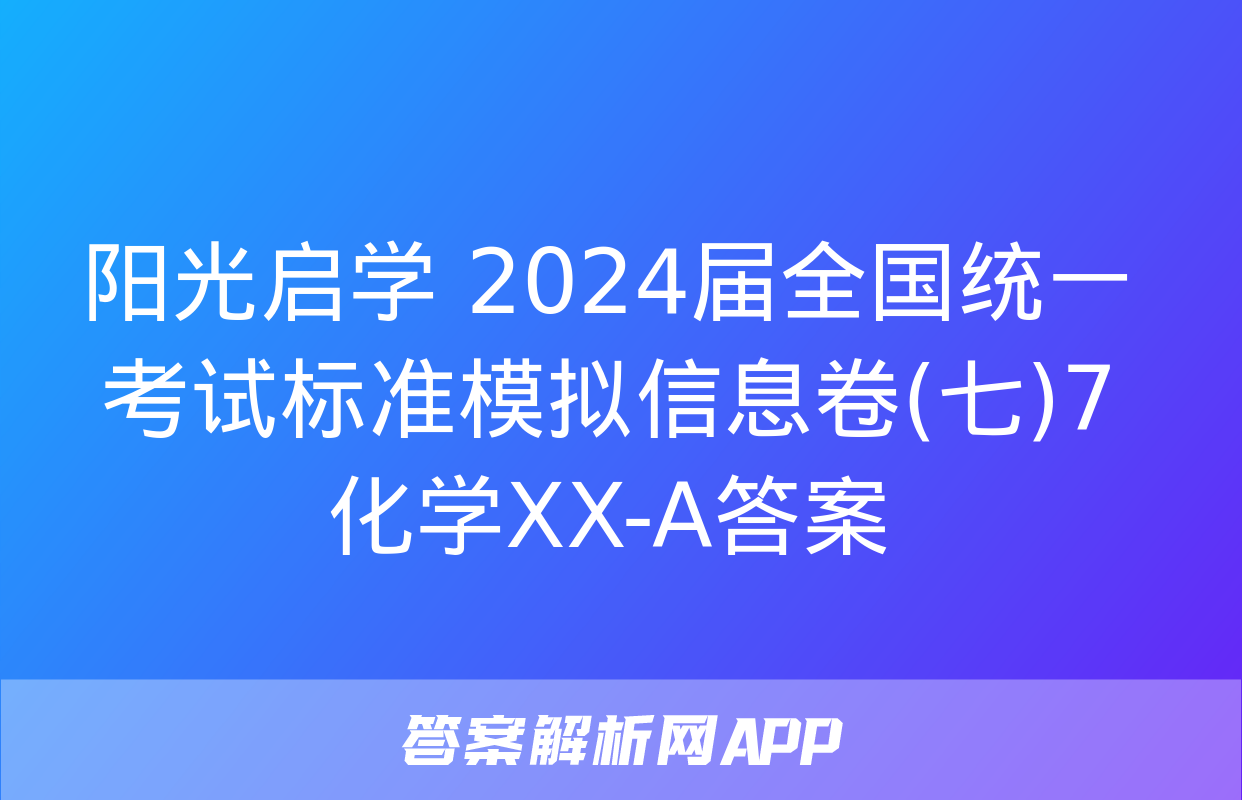 阳光启学 2024届全国统一考试标准模拟信息卷(七)7化学XX-A答案