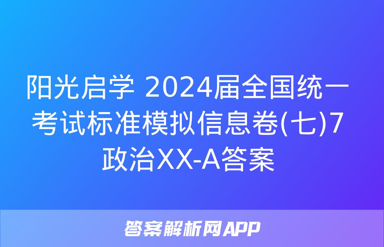 阳光启学 2024届全国统一考试标准模拟信息卷(七)7政治XX-A答案