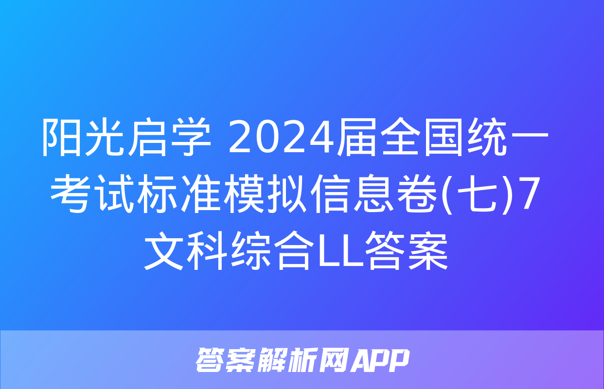 阳光启学 2024届全国统一考试标准模拟信息卷(七)7文科综合LL答案