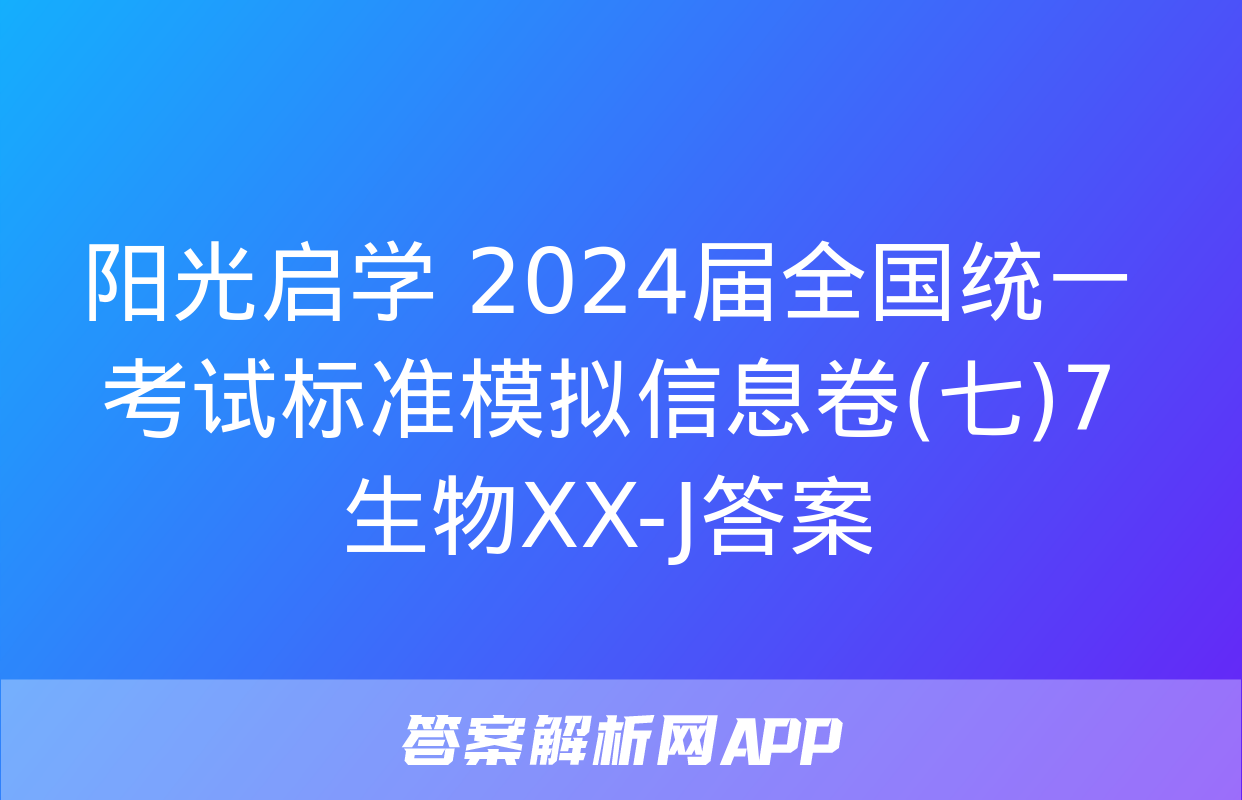 阳光启学 2024届全国统一考试标准模拟信息卷(七)7生物XX-J答案