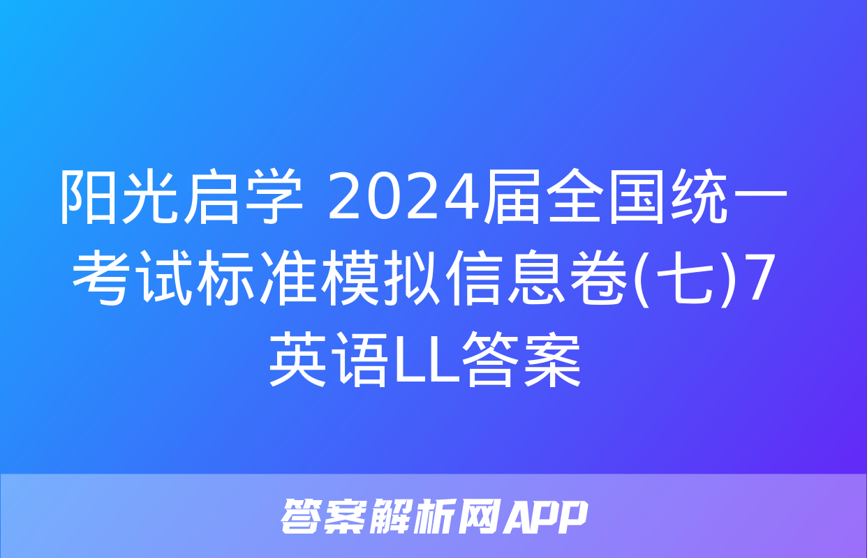 阳光启学 2024届全国统一考试标准模拟信息卷(七)7英语LL答案