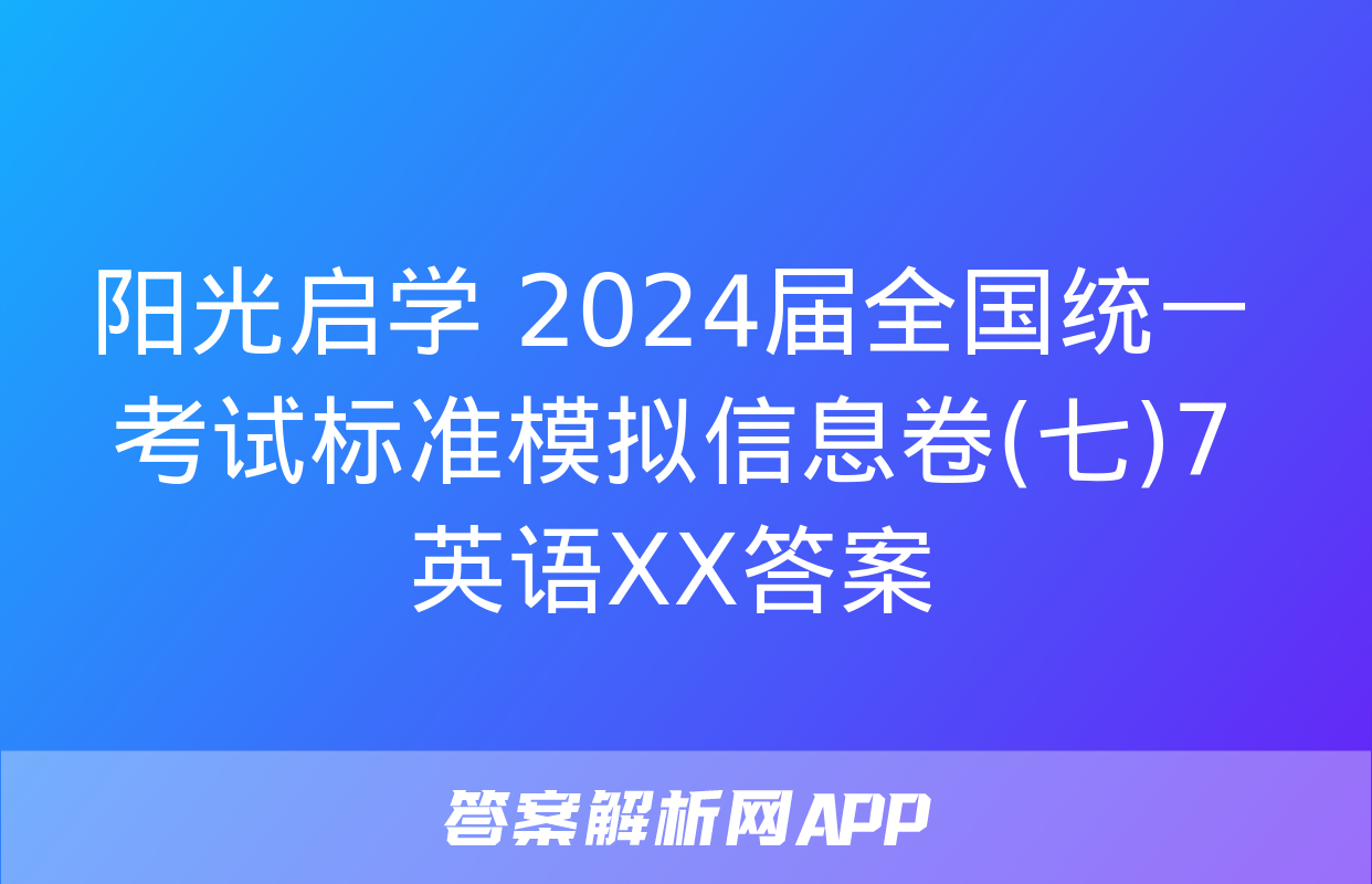 阳光启学 2024届全国统一考试标准模拟信息卷(七)7英语XX答案