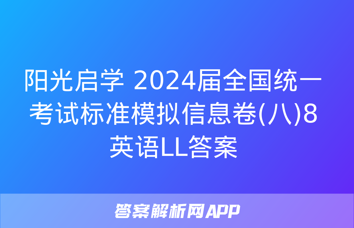 阳光启学 2024届全国统一考试标准模拟信息卷(八)8英语LL答案