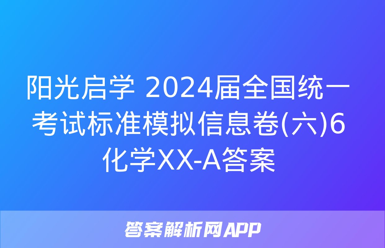 阳光启学 2024届全国统一考试标准模拟信息卷(六)6化学XX-A答案