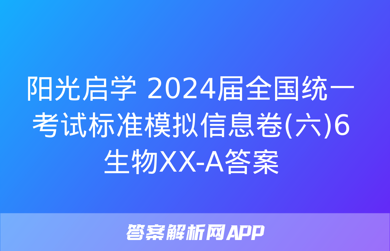 阳光启学 2024届全国统一考试标准模拟信息卷(六)6生物XX-A答案