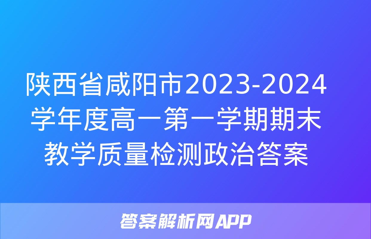 陕西省咸阳市2023-2024学年度高一第一学期期末教学质量检测政治答案