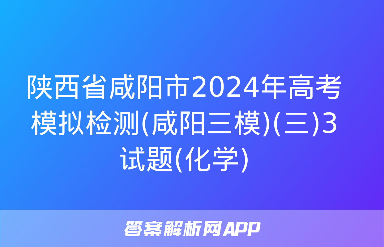 陕西省咸阳市2024年高考模拟检测(咸阳三模)(三)3试题(化学)