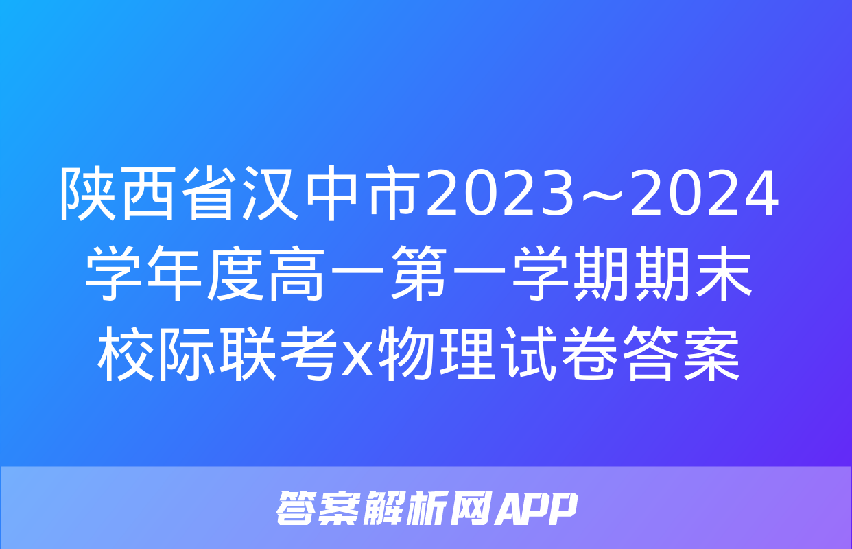 陕西省汉中市2023~2024学年度高一第一学期期末校际联考x物理试卷答案