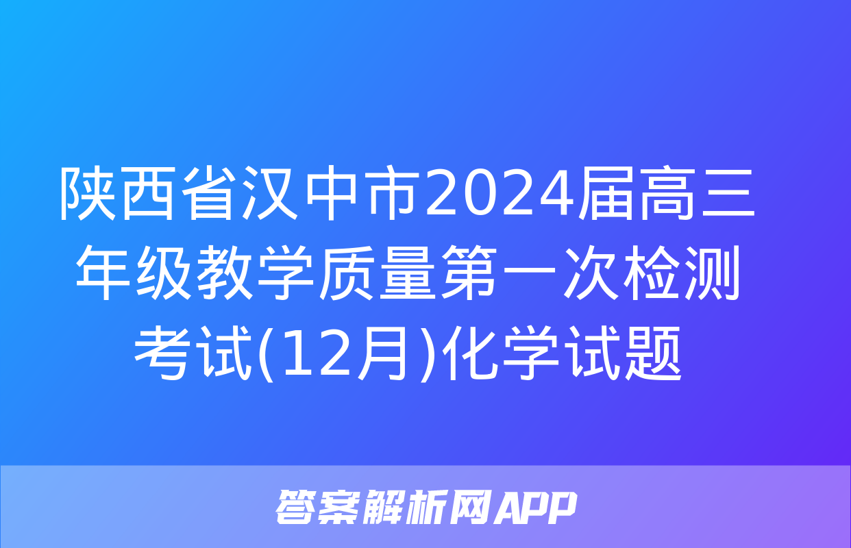 陕西省汉中市2024届高三年级教学质量第一次检测考试(12月)化学试题