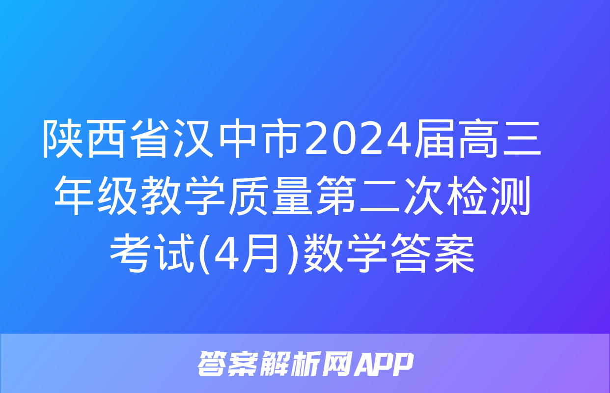 陕西省汉中市2024届高三年级教学质量第二次检测考试(4月)数学答案