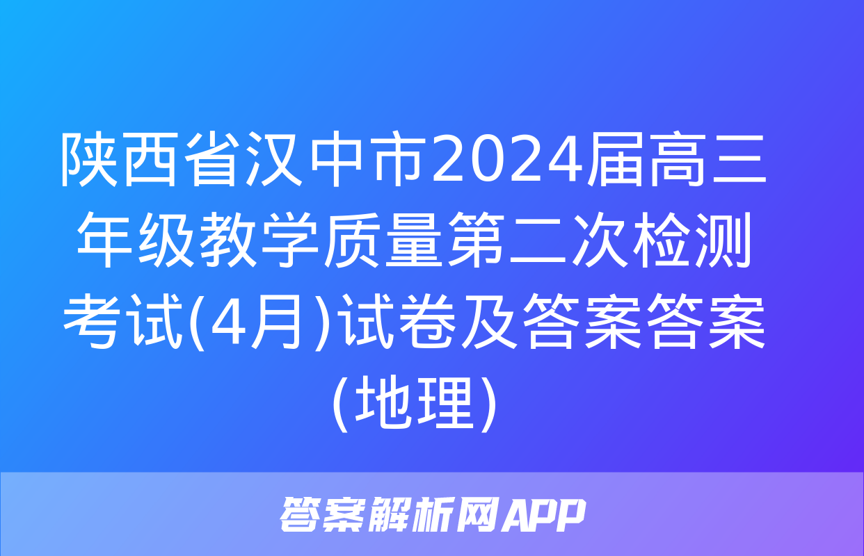 陕西省汉中市2024届高三年级教学质量第二次检测考试(4月)试卷及答案答案(地理)