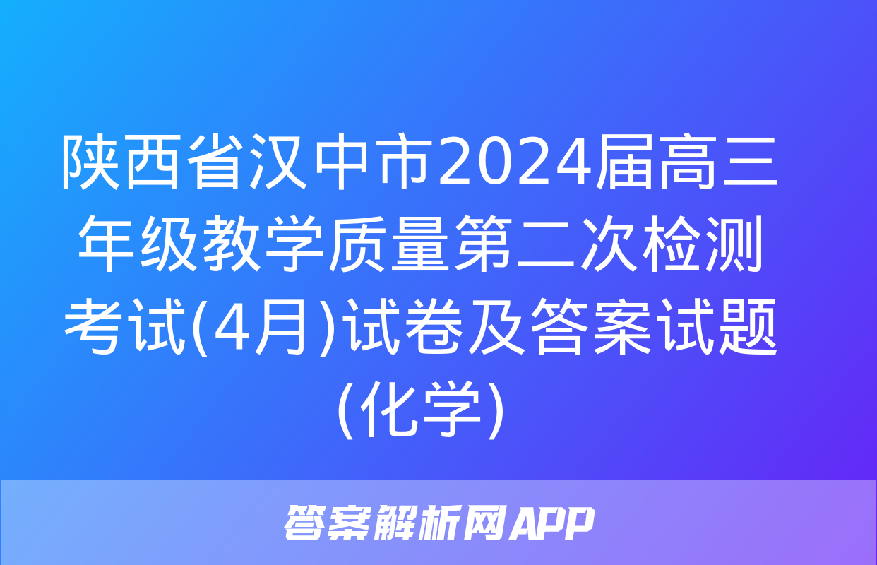 陕西省汉中市2024届高三年级教学质量第二次检测考试(4月)试卷及答案试题(化学)