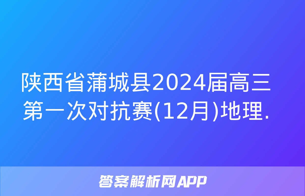 陕西省蒲城县2024届高三第一次对抗赛(12月)地理.