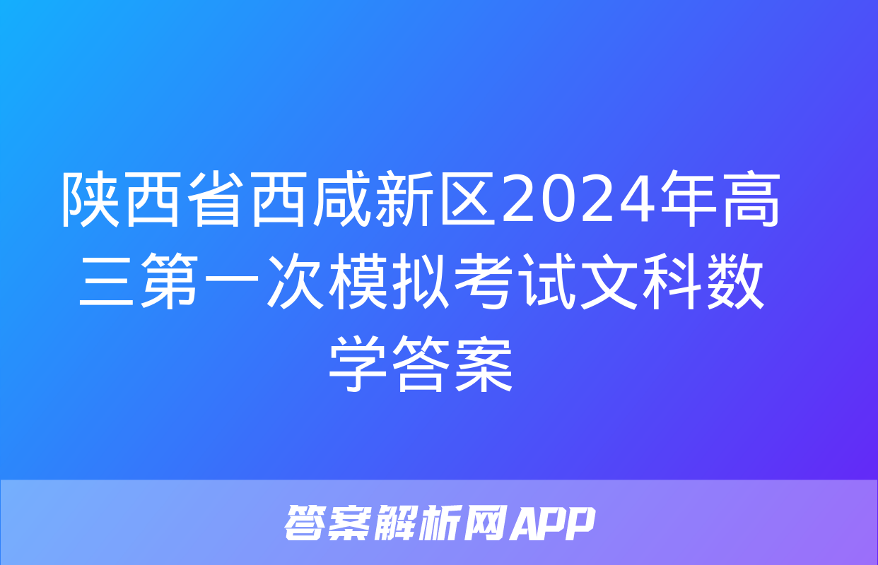 陕西省西咸新区2024年高三第一次模拟考试文科数学答案