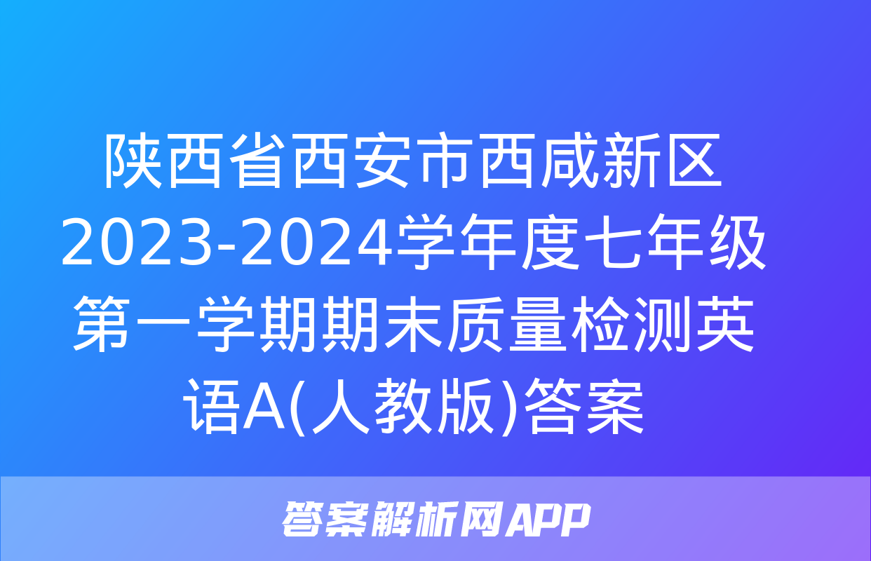 陕西省西安市西咸新区2023-2024学年度七年级第一学期期末质量检测英语A(人教版)答案