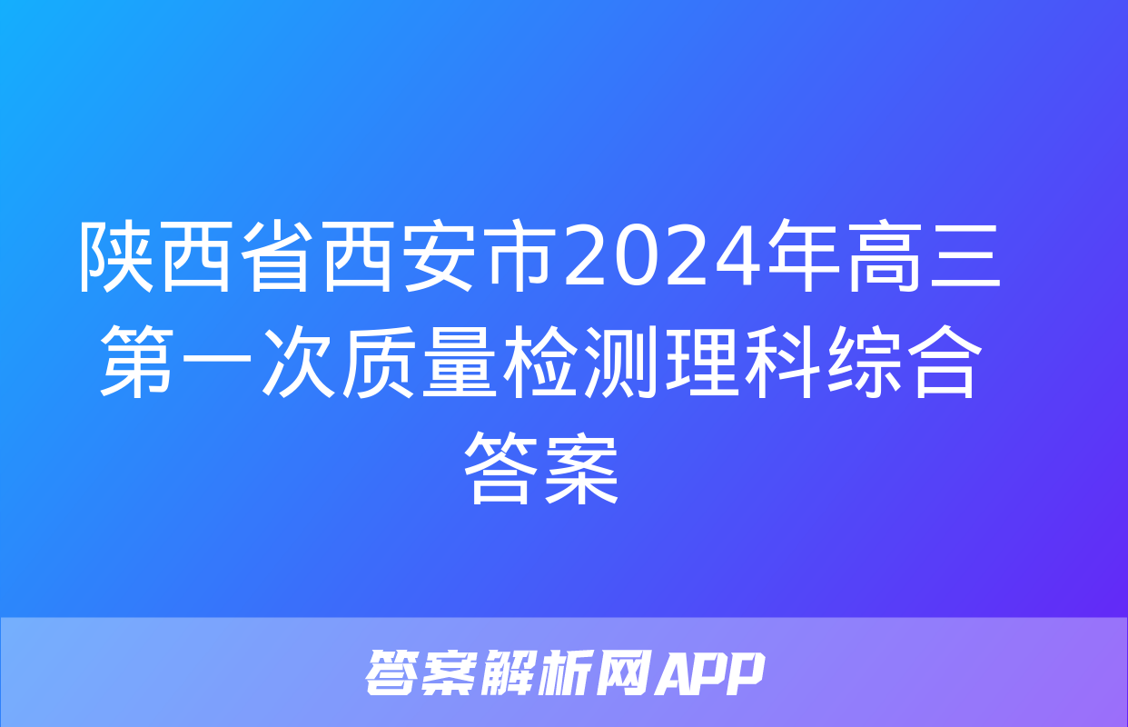 陕西省西安市2024年高三第一次质量检测理科综合答案