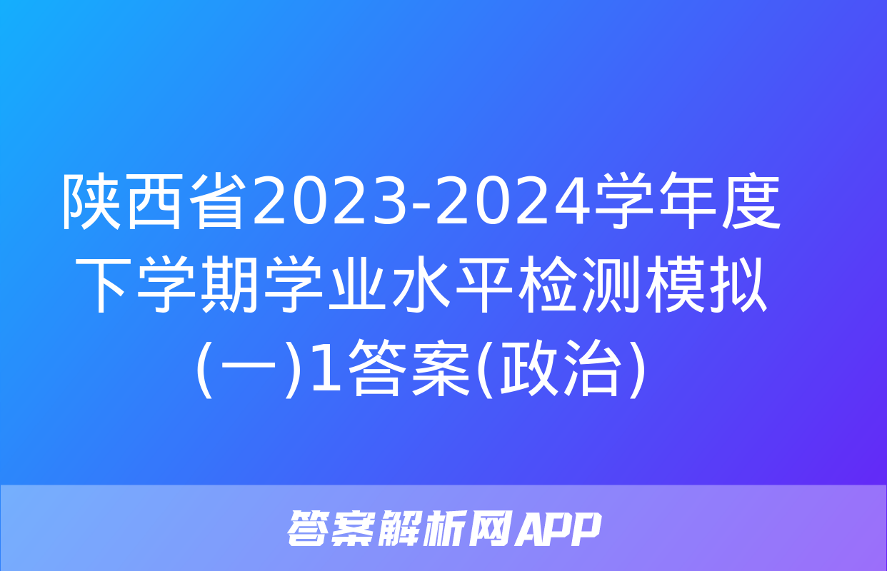 陕西省2023-2024学年度下学期学业水平检测模拟(一)1答案(政治)