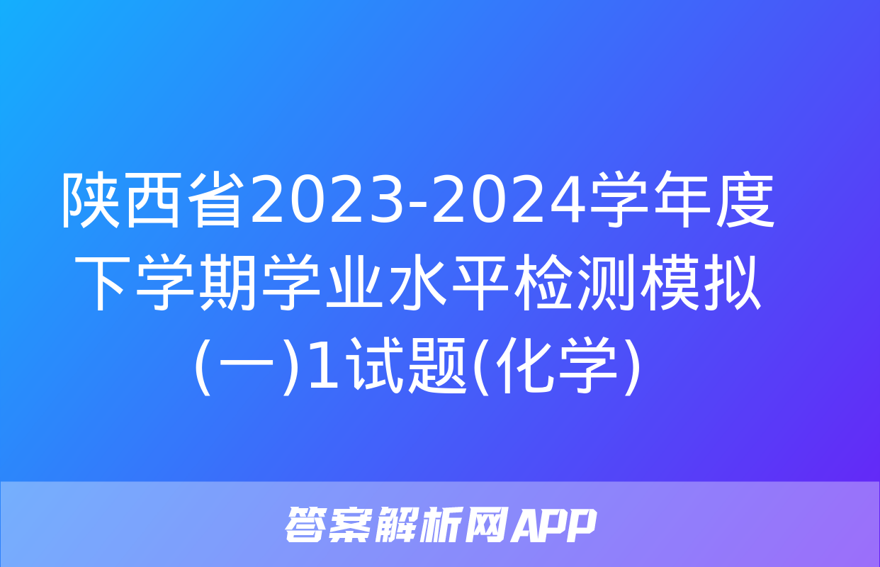 陕西省2023-2024学年度下学期学业水平检测模拟(一)1试题(化学)