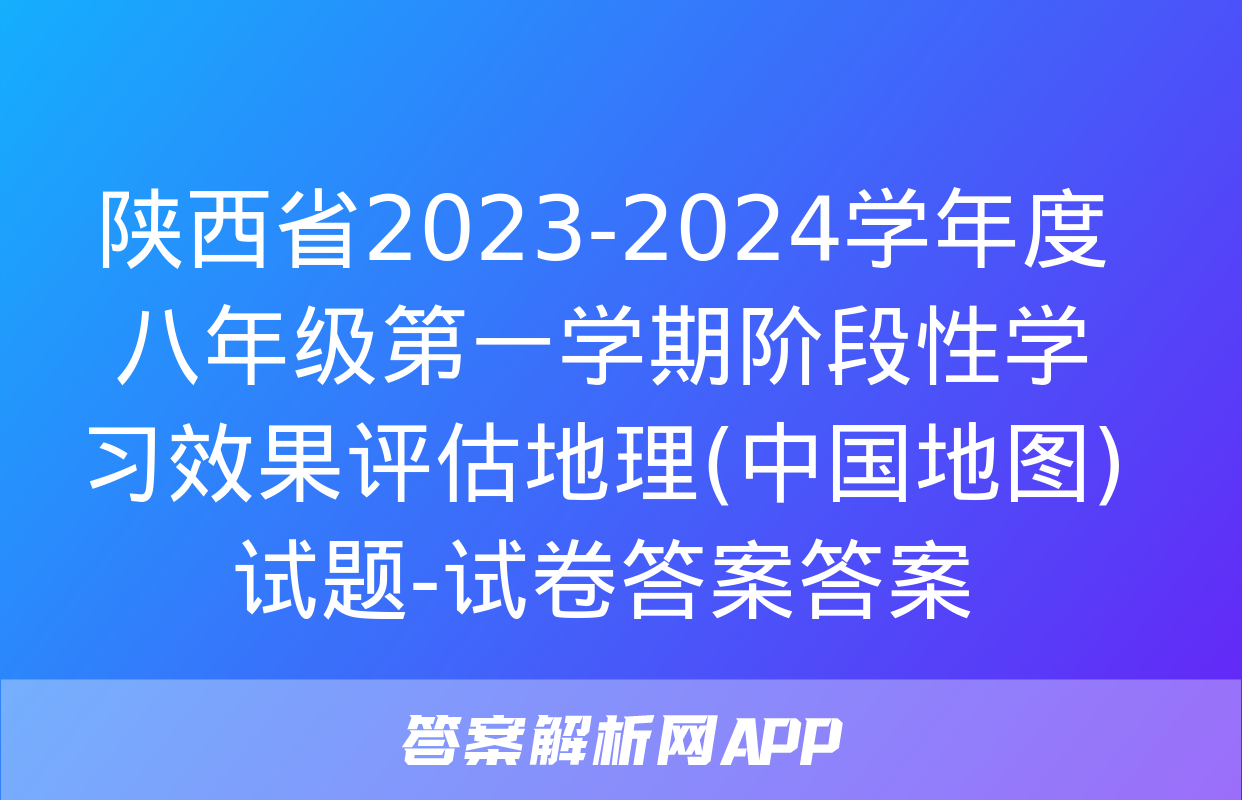 陕西省2023-2024学年度八年级第一学期阶段性学习效果评估地理(中国地图)试题-试卷答案答案