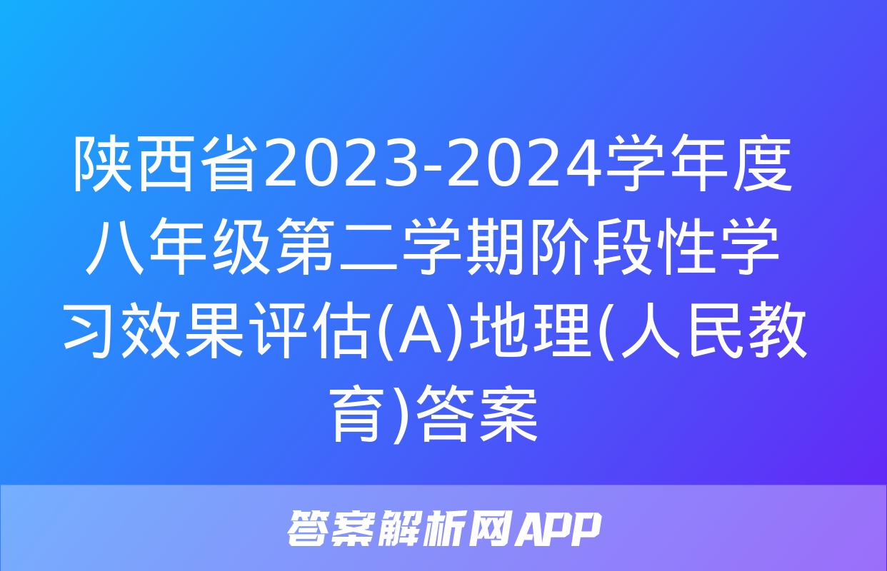 陕西省2023-2024学年度八年级第二学期阶段性学习效果评估(A)地理(人民教育)答案