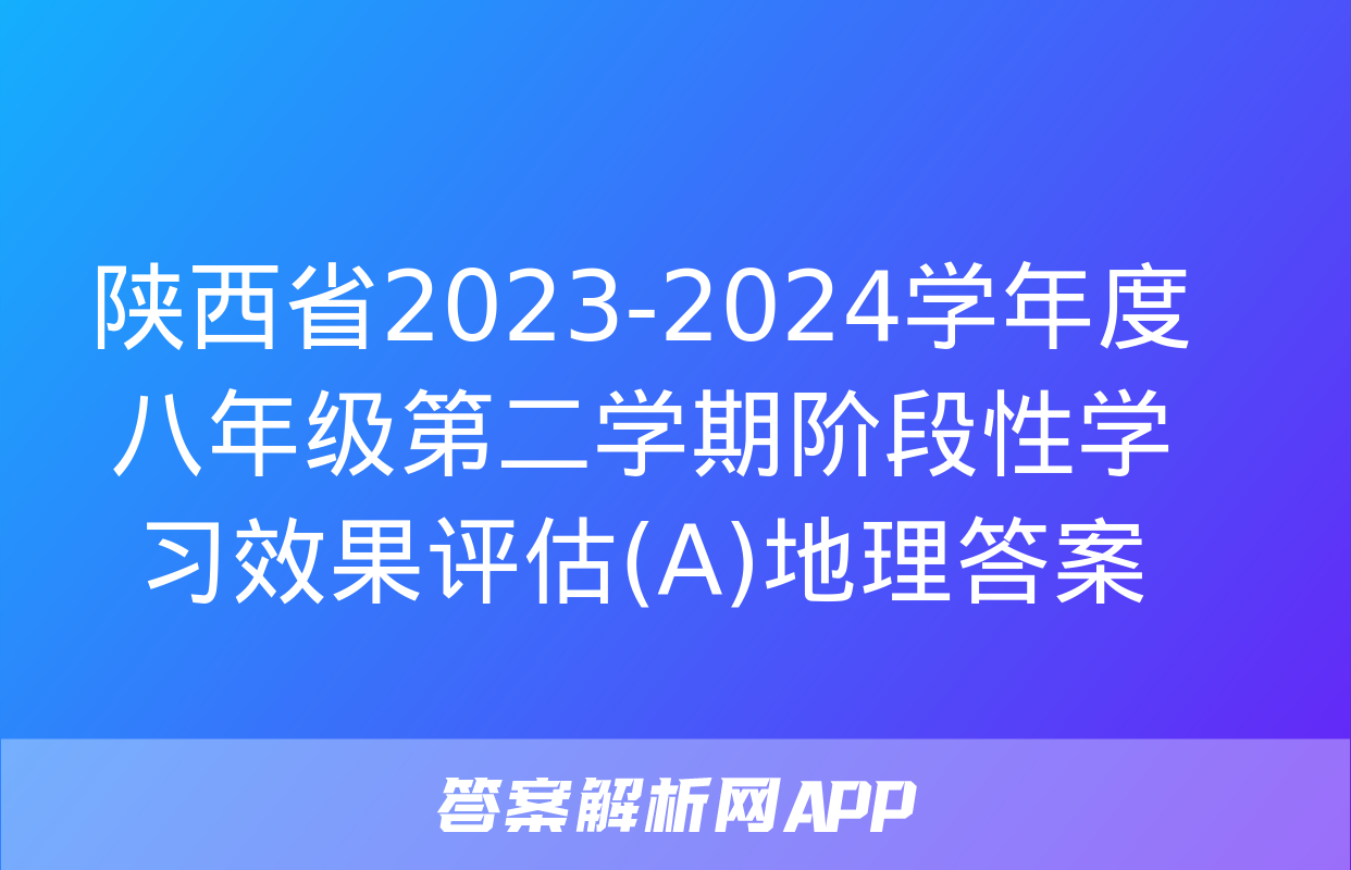 陕西省2023-2024学年度八年级第二学期阶段性学习效果评估(A)地理答案