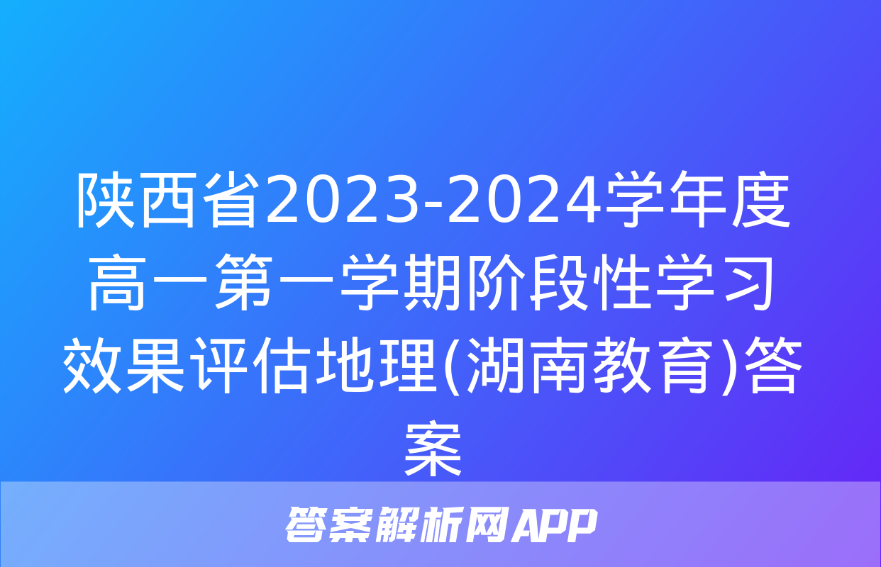 陕西省2023-2024学年度高一第一学期阶段性学习效果评估地理(湖南教育)答案