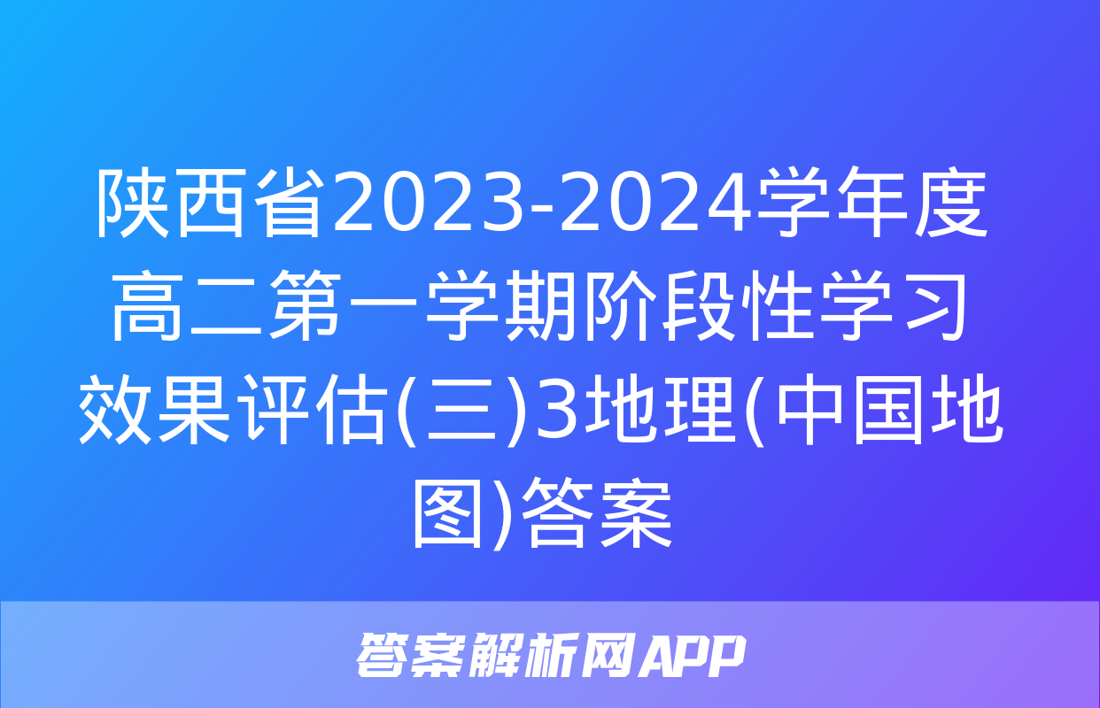 陕西省2023-2024学年度高二第一学期阶段性学习效果评估(三)3地理(中国地图)答案