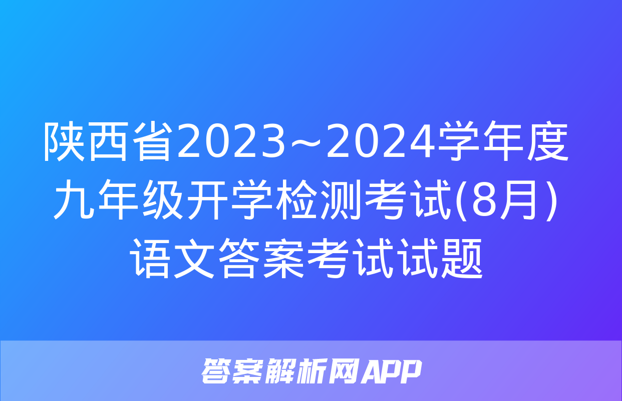 陕西省2023~2024学年度九年级开学检测考试(8月)语文答案考试试题