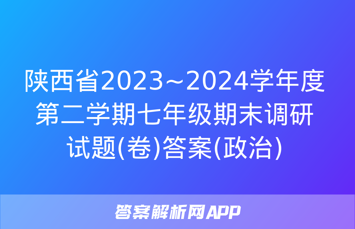 陕西省2023~2024学年度第二学期七年级期末调研试题(卷)答案(政治)