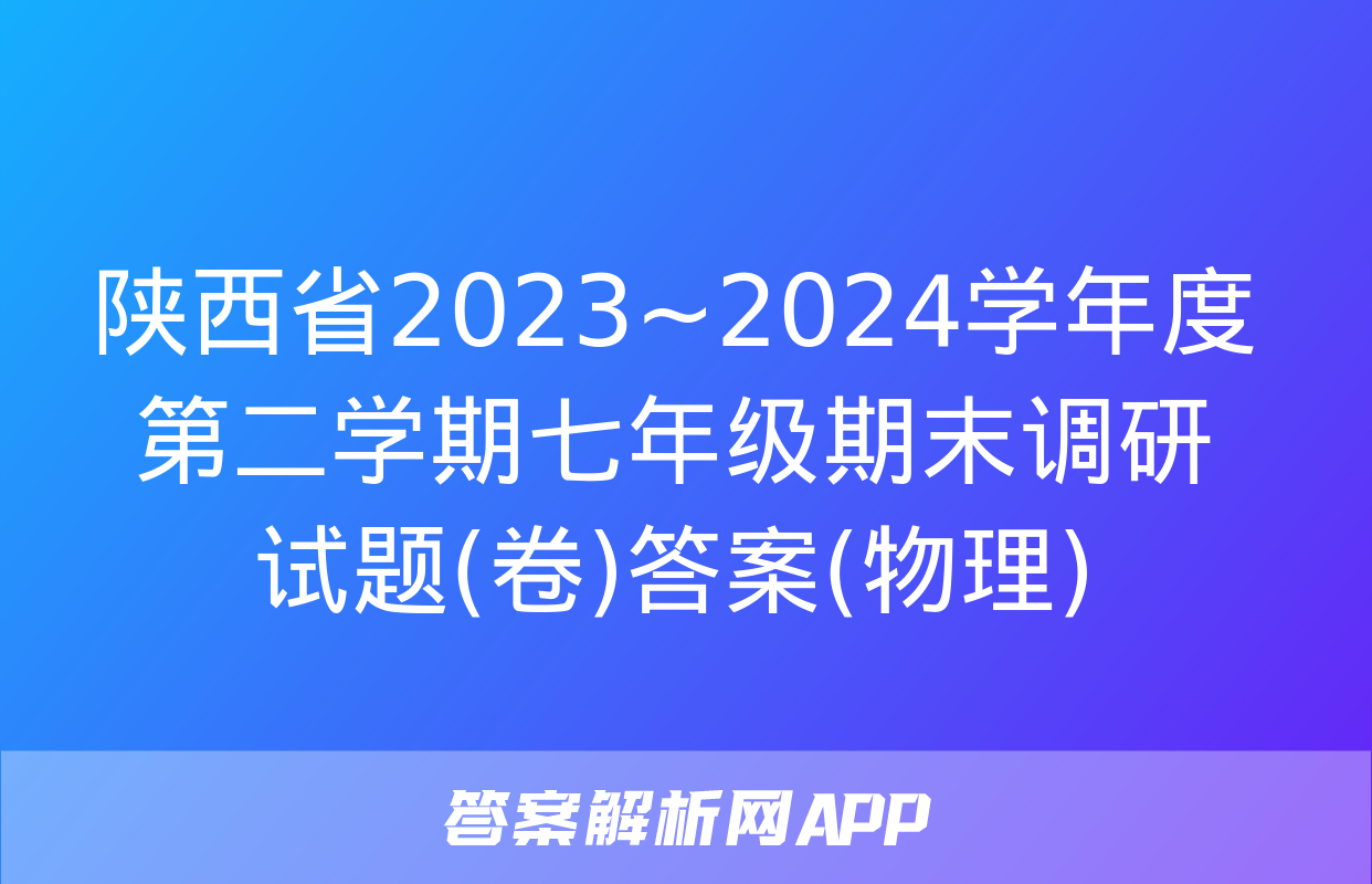 陕西省2023~2024学年度第二学期七年级期末调研试题(卷)答案(物理)