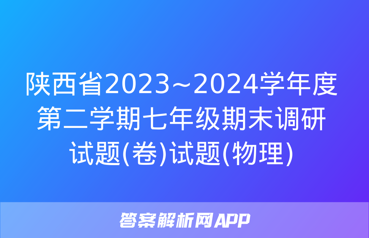 陕西省2023~2024学年度第二学期七年级期末调研试题(卷)试题(物理)