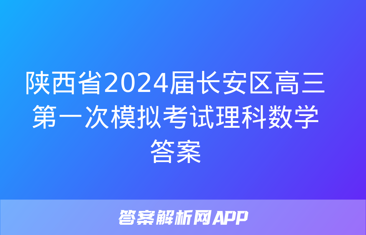 陕西省2024届长安区高三第一次模拟考试理科数学答案