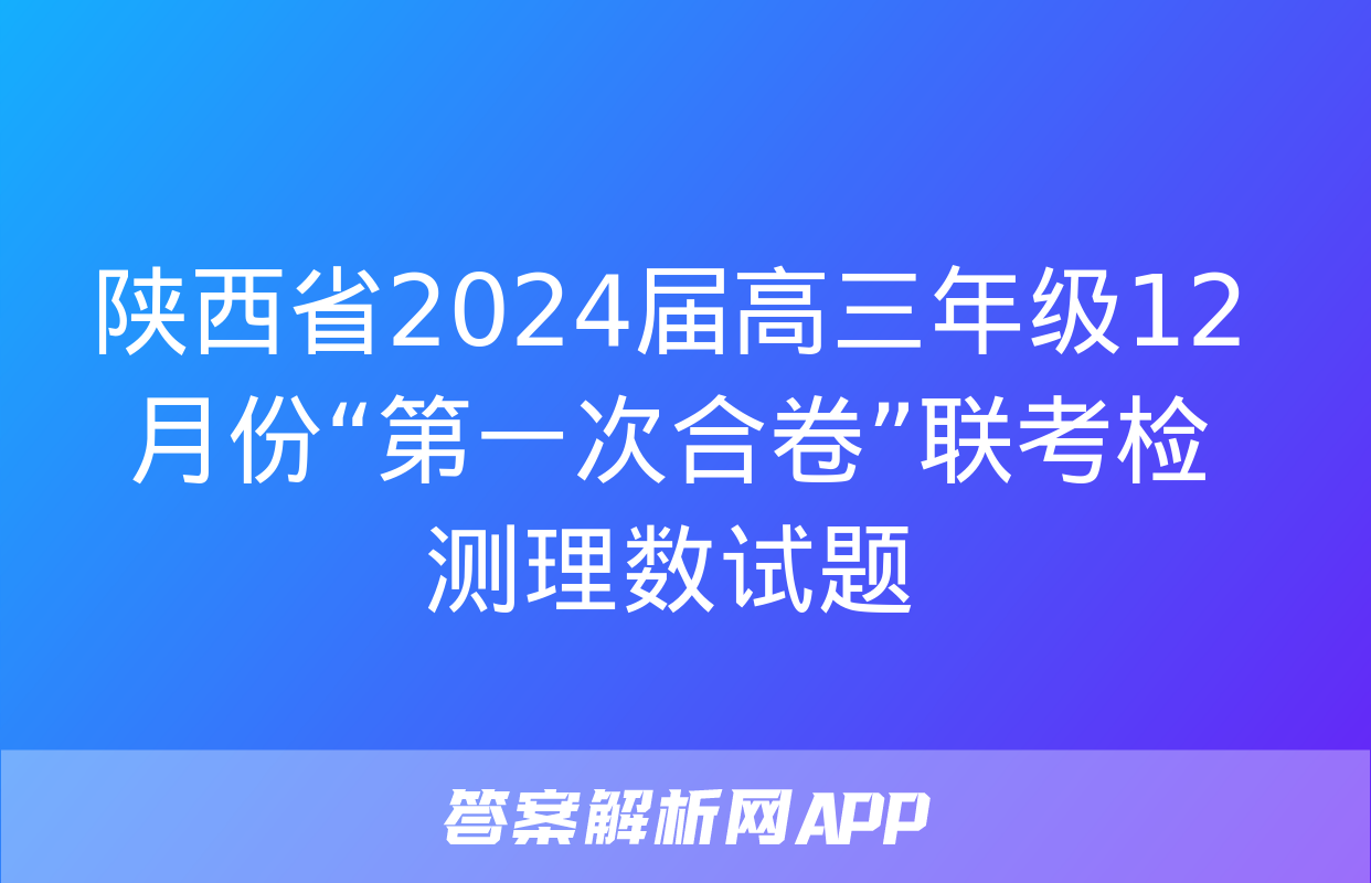 陕西省2024届高三年级12月份“第一次合卷”联考检测理数试题