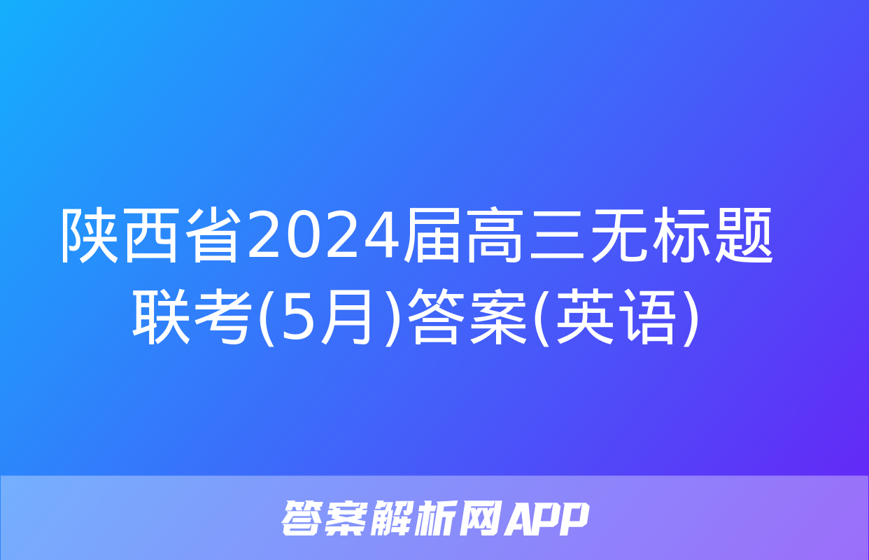 陕西省2024届高三无标题联考(5月)答案(英语)